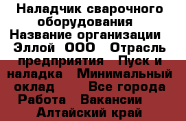 Наладчик сварочного оборудования › Название организации ­ Эллой, ООО › Отрасль предприятия ­ Пуск и наладка › Минимальный оклад ­ 1 - Все города Работа » Вакансии   . Алтайский край